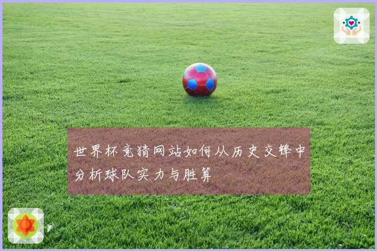 世界杯竞猜网站如何从历史交锋中分析球队实力与胜算