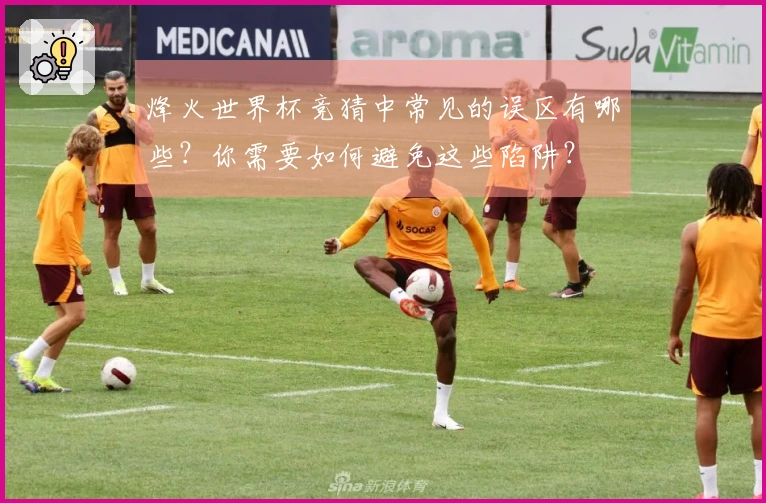 烽火世界杯竞猜中常见的误区有哪些?你需要如何避免这些陷阱?